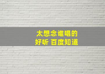 太想念谁唱的好听 百度知道